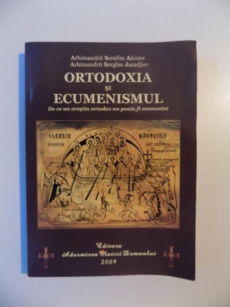 ORTODOXIA SI ECUMENISMUL , DE CE UN CRESTIN ORTODOX NU POATE FI ECUMENIST de SERAFIM ALEXIEV, SERGHIE JAZADJIEV , 2009