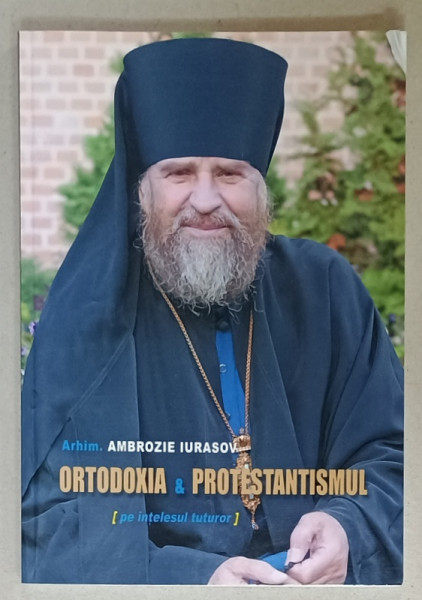 ORTODOXIA  si PROTESTANTISMUL ( PE INTELESUL TUTUROR  ) de ARHIM.  AMBROZIE IURASOV , 2011