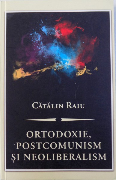 ORTODOXIE , POSTCOMUNISM SI NEOLIBERALISM  - O CRITICA TEOLOGICO - POLITICA de CATALIN RAIU , 2012