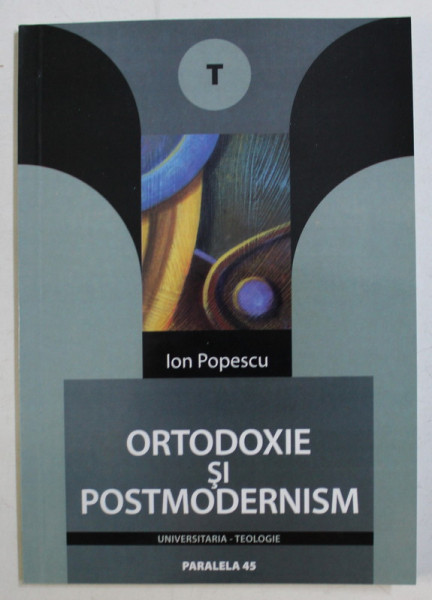 ORTODOXIE SI POSTMODERNISM de ION POPESCU , 2005 *DEDICATIA AUTORULUI CATRE ACAD. ALEXANDRU BOBOC