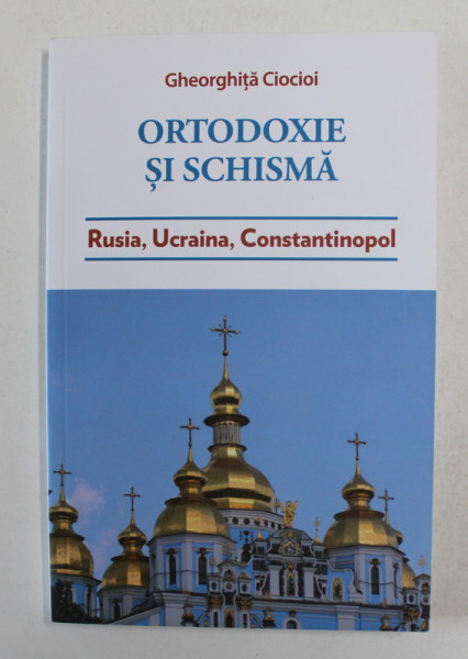 ORTODOXIE SI SCHISMA - RUSIA , UCRAINA , CONSTANTINOPOL de GHEORGHITA CIOCOI , 2019