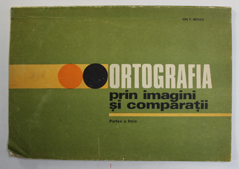 ORTOGRAFIA PRIN IMAGINI SI COMPARATII , PARTEA A TREIA de ION P. NECULA , 1983
