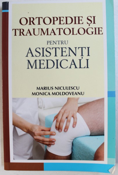 ORTOPEDIE SI TRAUMATOLOGIE PENTRU ASISTENTI MEDICALI de MARIUS NICULESCU si MONICA MOLDOVEANU , 2014