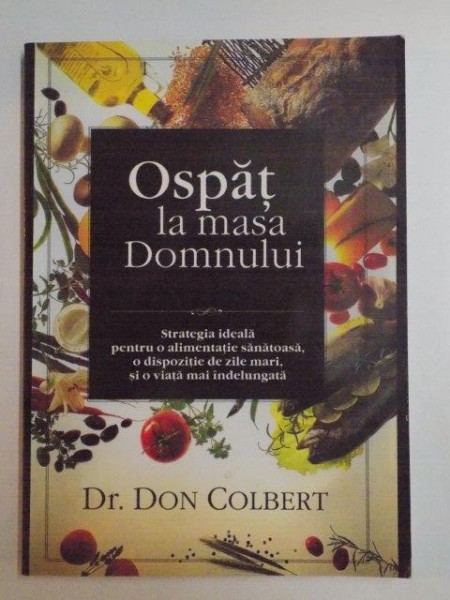 OSPAT LA MASA DOMNULUI , STRATEGIA IDEALA PENTRU O ALIMENTATIE SANATOASA , O DISPOZITIE DE ZILE MARI SI O VIATA INDELUNGATA de DON COLBERT , 2003