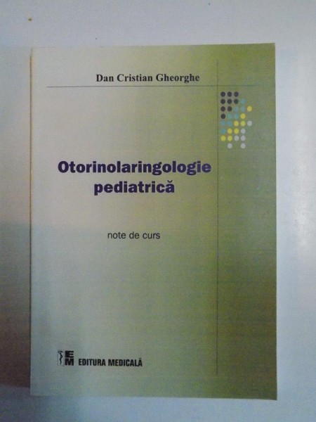 OTORINOLARINGOLOGIE PEDIATRICA , NOTE DE CURS de DAN CRISTIAN GHEORGHE , BUCURESTI 2005