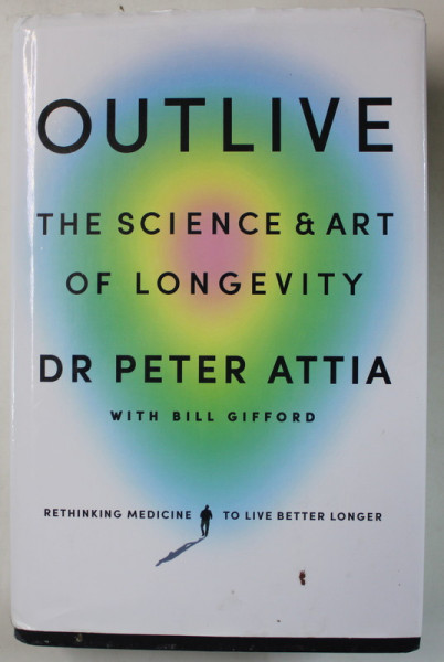OUTLIVE , THE SCIENCE and ART OF LONGEVITY by DR.  PETER ATTIA with BILL GIFFORD , 2023