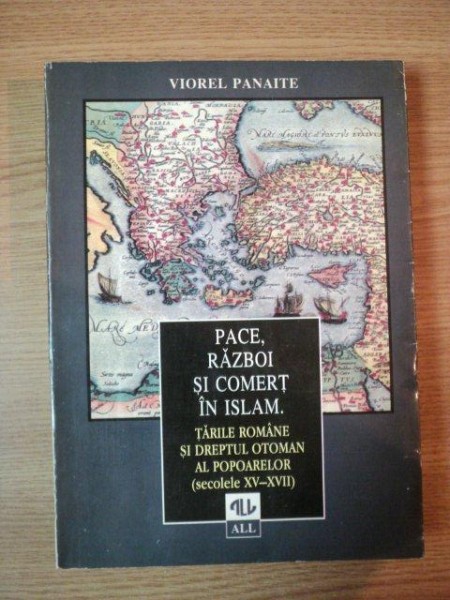 PACE, RAZBOI SI COMERT ISLAM. TARILE ROMANE SI DREPTUL OTOMAN AL POPOARELOR (SECOLELE XV-XVII) de VIOREL PANAITE  1997