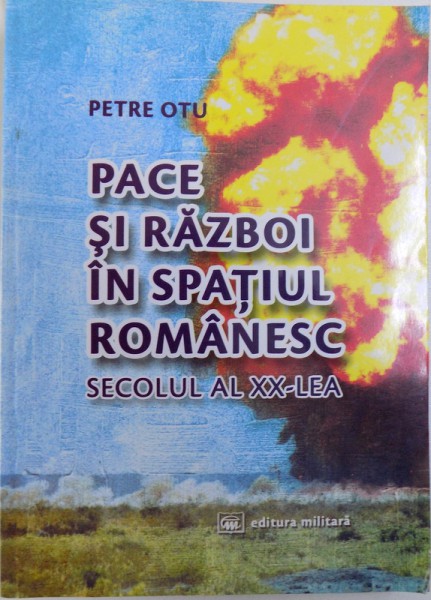 PACE SI RAZBOI IN SPATIUL ROMANESC - SECOLUL AL XX -LEA de PETRE OTU , 2010