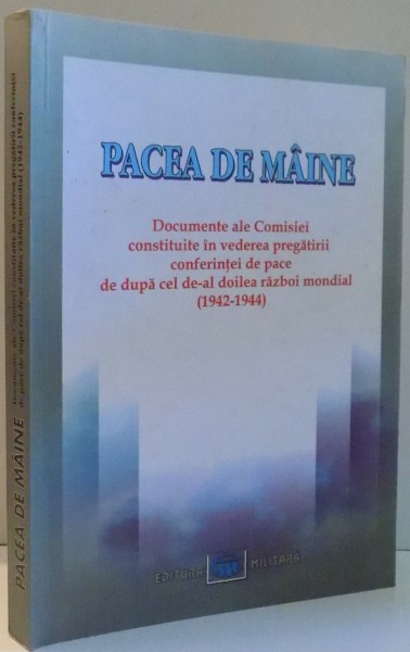PACEA DE MAINE, DOCUMENTE ALE COMISIEI CONSTITUITE IN VEDEREA PREGATIRII CONFERINTEI DE PACE DE DUPA CEL DE-AL DOILEA RAZBOI MONDIAL (1942-1944) de PETRE OTU , 2006