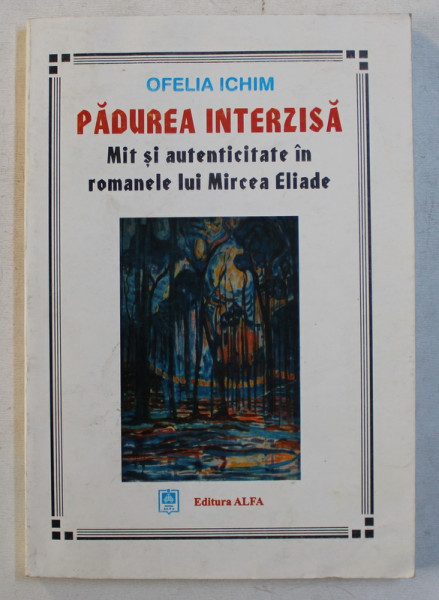 PADUREA INTERZISA - MIT SI AUTENTICITATE IN ROMANELE LUI MIRCEA ELIADE de OFELIA ICHIM , 2001
