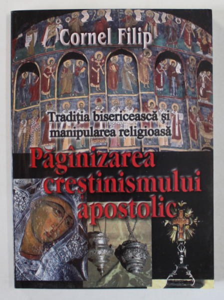 PAGANIZAREA CRESTINISMULUI APOSTOLIC , TRADITIA BISERICEASCA SI MANIPULAREA RELIGIOASA de CORNEL FILIP , 2004