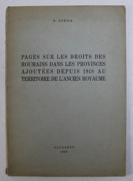 PAGES SUR LE DROIT DES ROUMAINS DANS LES PROVINCES AJOUTEES DEPUIS 1918 AU TERRITOIRE DE L ' ANCIEN ROYAUME par N . IORGA , 1940