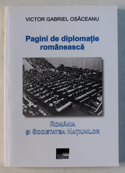 PAGINI DE DIPLOMATIE ROMANEASCA , ROMANIA SI SOCIETATEA NATIUNILOR de VICTOR GABRIEL OSACEANU , 2009