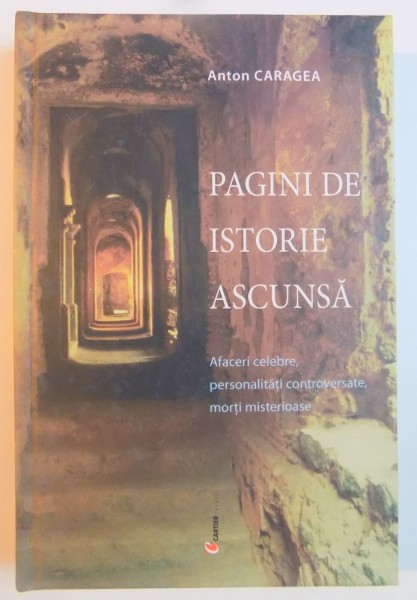 PAGINI DE ISTORIE ASCUNSA , AFACERI CELEBRE , PERSONALITATI CONTROVERSATE , MORTI MISTERIOASE de ANTON CARAGEA , 2004 *PREZINTA SUBLINIERI IN TEXT