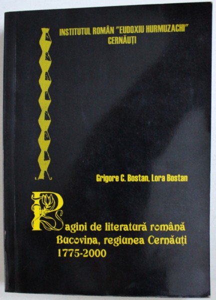 PAGINI DE LITERATURA ROMANA  - BUCOVINA , REGIUNEA CERNAUTI , 1775 - 2000 ( COMPENDIU SI ANTOLOGIE ) de GRIGORE C . BOSTAN si LORA BOSTAN , 2000
