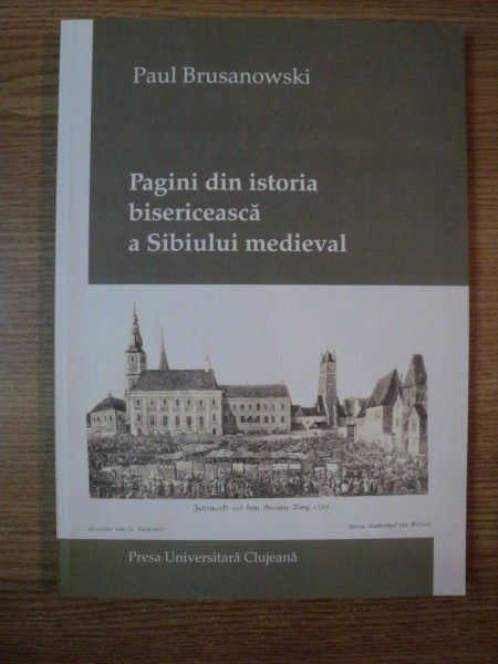 PAGINI DIN ISTORIA BISERICEASCA A SIBIULUI MEDIEVAL de PAUL BRUSANOWSKI , 2007