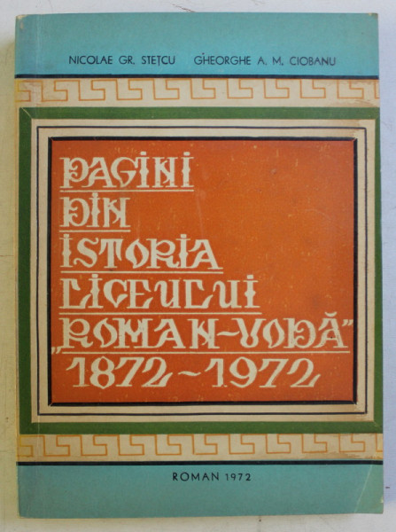 PAGINI DIN ISTORIA LICEULUI " ROMAN - VODA " DIN ROMAN ( 1872 - 1972 ) de NICOLAE GR. STETCU si GHEORGHE A. M. CIOBANU , 1972
