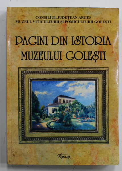 PAGINI DIN ISTORIA MUZEULUI GOLESTI , MUZEUL VITICULTURII SI POMICULTURII , de FILOFTEIA  PALLY , 2014