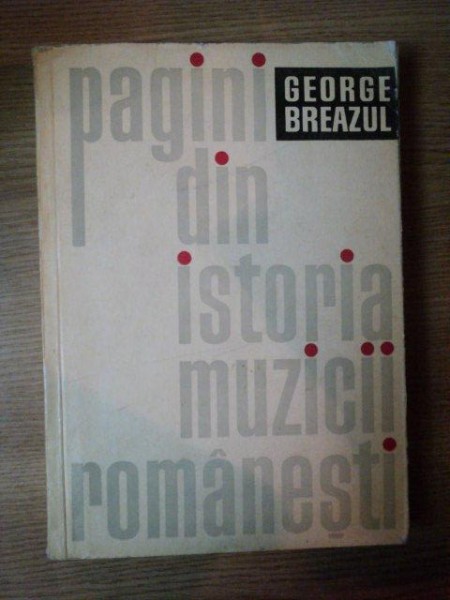 PAGINI DIN ISTORIA MUZICII ROMANESTI de GEORGE BREAZUL , Bucuresti 1966