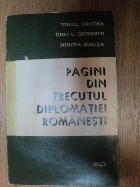PAGINI DIN TRECUTUL DIPLOMATIEI ROMANESTI de VIRGIL GANDEA , DINU C. GIURESCU , MIRCEA MALITA , 1966