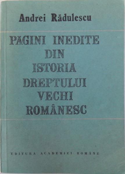 PAGINI INEDITE DIN ISTORIA DREPTULUI VECHI ROMANESC de ANDREI RADULESCU , 1991