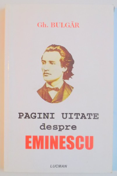 PAGINI UITATE DESPRE EMINESCU  , ANTOLOGIE , PREFATA , NOTE de GH. BULGAR , 2004