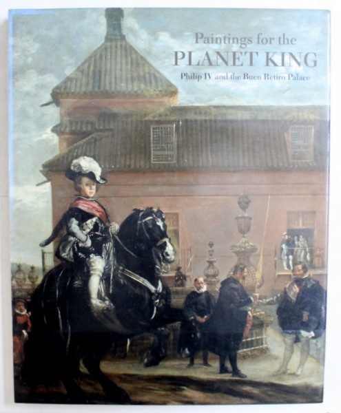 PAINTINGS FOR THE PLANET KING  - PHILIP IV AND THE BUEN RETIRO PALACE , edited by ANDRES UBEDA DE LOS COBOS , 2005