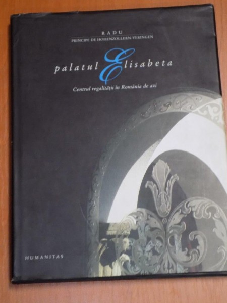 PALATUL ELISABETA. CENTRUL REGALITATII IN ROMANIA DE AZI de RADU PRINCIPE DE HOHENZOLLERN - VERINGEN  2006