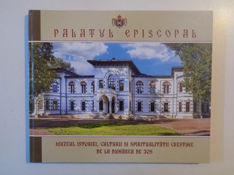 PALATUL EPISCOPAL , MUZEUL ISTORIEI , CULTURII SI SPIRITUALITATII CRESTINE DE LA DUNAREA DE JOS , PREZENTUL ALBUM APARE DIN INITIATIVA SI CU BINECUVANTAREAA INALTPREASFINTITULUI CASIAN , 2014