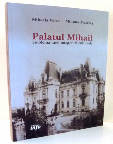 PALATUL MIHAIL EMBLEMA UNEI MOSTENIRI CULTURALE de MIHAELA VELEA , 2014
