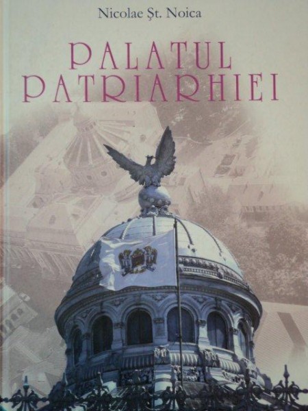 PALATUL PATRIARHIEI.PERSONALITATI SI SEMNIFICATII DIN ISTORIA CONSTRUCTIEI SALE de NICOLAE ST. NOICA