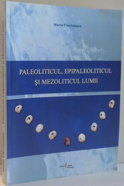 PALEOLITICUL, EPIPALEOLITICUL SI MEZOLITICUL LUMII de MARIN CARCIUMARU, EDITIA A II-A , 2006