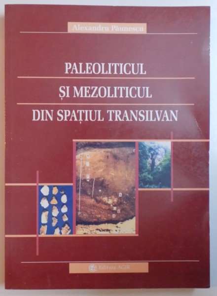 PALEOLITICUL SI MEZOLITICUL DIN SPATIUL TRANSILVAN , STUDIU MONOGRAFIC  de ALEXANDRU PAUNESCU , 2001