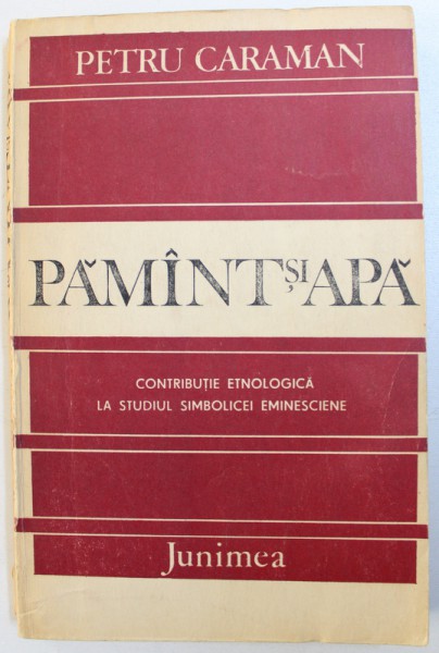 PAMANT SI APA  - CONTRIBUTIE ETNOLOGICA LA STUDIUL SIMBOLICEI EMINESCIENE de PETRU CARAMAN