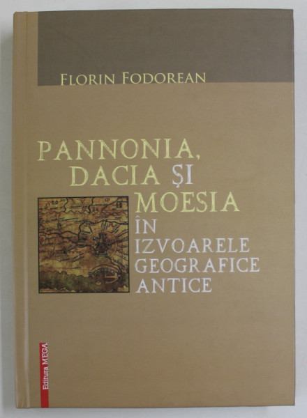 PANNONIA , DACIA SI MOESIA IN IZVOARELE GEOGRAFICE ANTICE de FLORIN FODOREAN , 2014