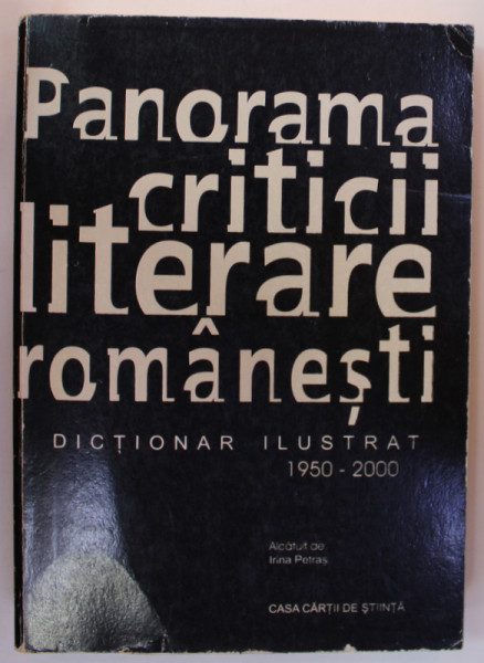PANORAMA CRITICII LITERARE ROMANESTI , DICTIONAR ILUSTRAT 1950 - 2000 , alcatuit de  IRINA PETRAS , 2001