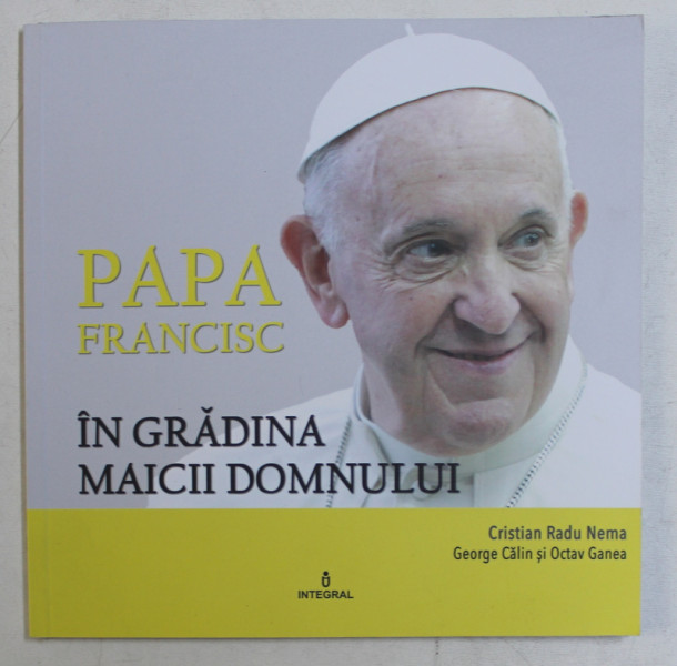 PAPA FRANCISC IN GRADINA MAICII DOMNULUI de CRISTIAN RADU NEMA ...OCTAVIAN GANEA , 2019