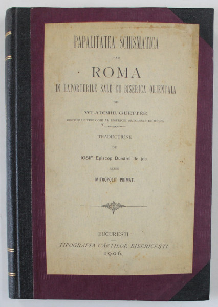 PAPALITATEA SCHISMATICA SAU ROMA IN RAPORTURILE SALE CU BISERICA ORIENTALA de WLADIMIR GUETTEE , traducere de IOSIF MITROPOLIT PRIMAT , 1906