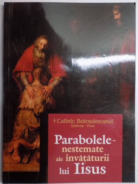 PARABOLELE NESTEMATE ALE INVATATURII LUI IISUS de CALINIC BOTOSANEANUL , 2016