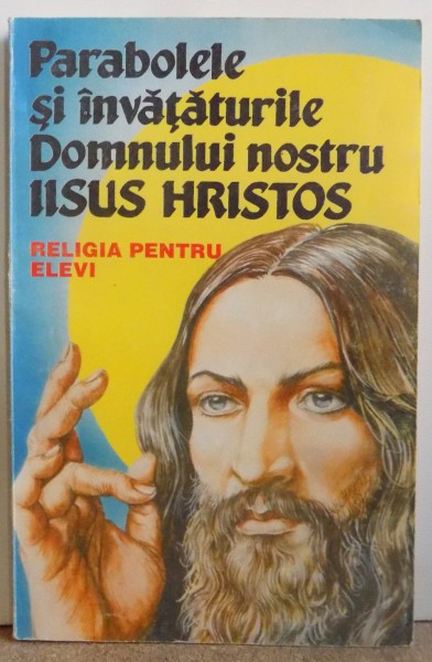 PARABOLELE SI INVATATURILE DOMNULUI NOSTRU IISUS HRISTOS - RELIGIA PENTRU ELEVI , 1994