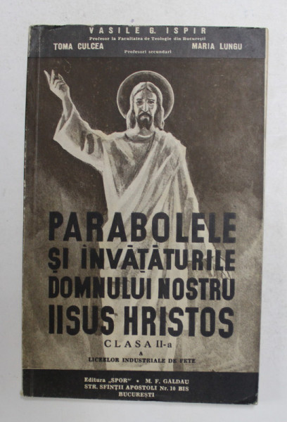 PARABOLELE SI INVATATURILE DOMNULUI NOSTRU IISUS HRISTOS SI ELEMENTE DE CATEHISM PENTRU CLASA A II - A , A LICEELOR INDUSTRIALE DE FETE de VASILE G. ISPIR ... MARIA LUNGU *EDITIA A I - A