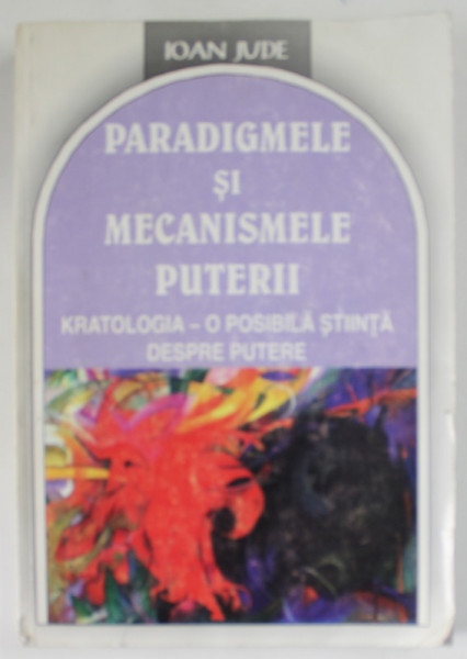 PARADIGMELE SI MECANISMELE PUTERII , KRATOLOGIA - O POSIBILA STIINTA DESPRE PUTERE de IOAN JUDE , 2003 , DEDICATIE *