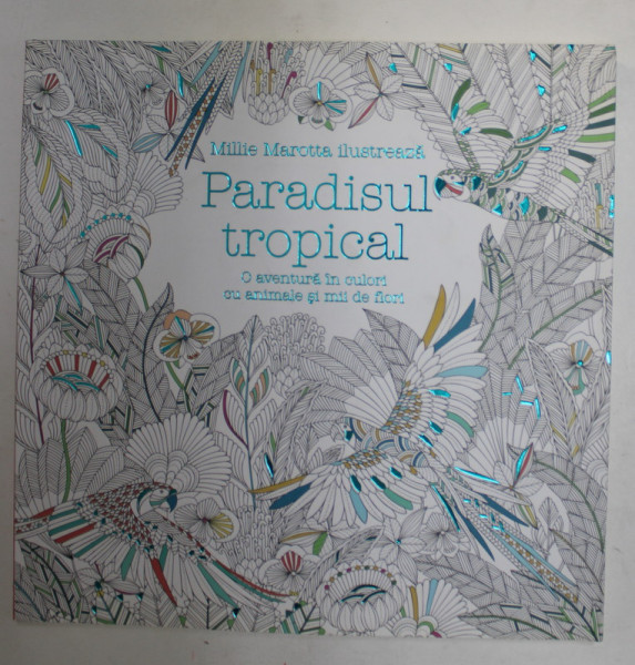 PARADISUL TROPICAL - O AVENTURA IN CULORI CU ANIMALE SI MII DE FLORI , ilustrata de MILLIE MAROTTA , CARTE DE COLORAT PENTRU ADULTI SI COPII , 2015