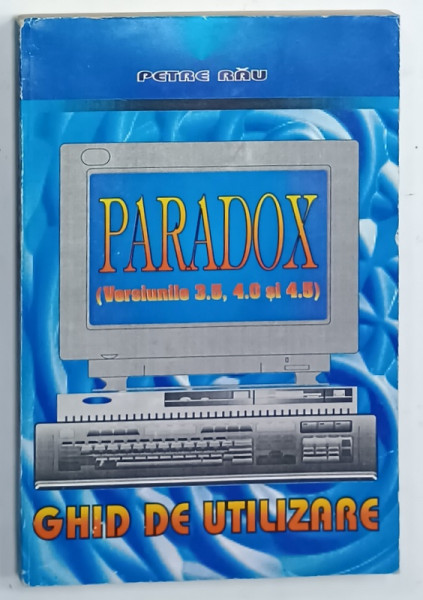 PARADOX  ( VERSIUNILE 3.5, 4.0 , si 4.5 )  , GHID DE UTILIZARE , de PETRE RAU , 1995