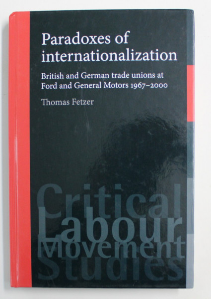 PARADOXES OF INTERNATIONALIZATION - BRITISH AND GERMAN TRADE UNIONS AT FORD AND GENERAL MOTORS 1967 - 2000 by THOMAS FETZER , 2012