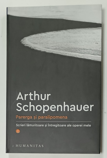 PARERGA SI PARALIPOMENA , SCRIERI LAMURITOARE SI INTREGITOARE ALE OPEREI MELE de  ARTHUR SCHOPENHAUER , VOLUMUL I , 2021