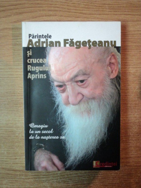 PARINTELE ADRIAN FAGETEANU SI CRUCEA RUGULUI APRINS , OMAGIU LA UN SECOL DE LA NASTEREA SA , Bucuresti 2012