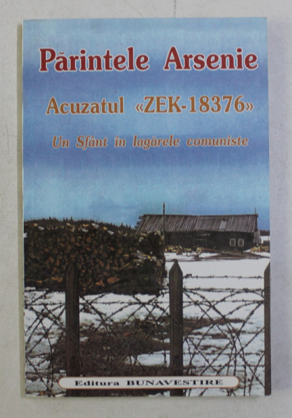PARINTELE ARSENIE - ACUZATUL ' ZEK - 18376 ' , UN SFANT IN LAGARELE COMUNISTE , 2001