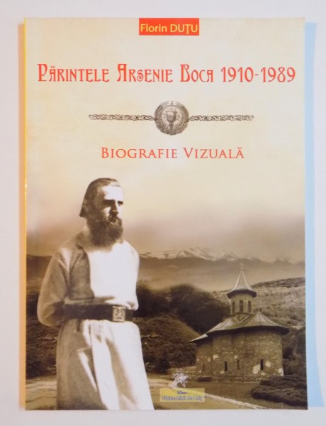 PARINTELE ARSENIE BOCA 1910 - 1989 , BIOGRAFIE VIZUALA de FLORIN DUTU , 2014