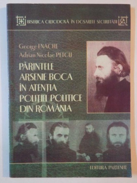 PARINTELE ARSENIE BOCA IN ATENTIA POLITIEI POLITICE DIN ROMANIA de GEORGE ENACHE SI ADRIAN NICOLAE PETCU 2009